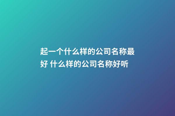 起一个什么样的公司名称最好 什么样的公司名称好听-第1张-公司起名-玄机派